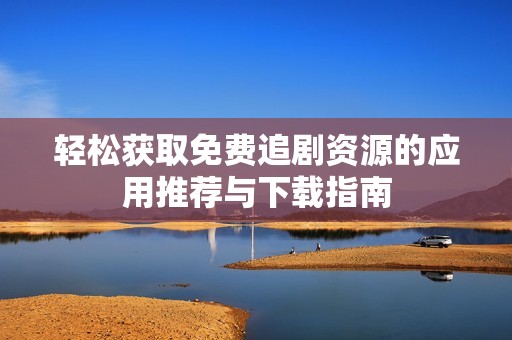轻松获取免费追剧资源的应用推荐与下载指南
