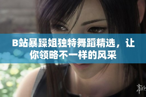 B站暴躁姐独特舞蹈精选，让你领略不一样的风采