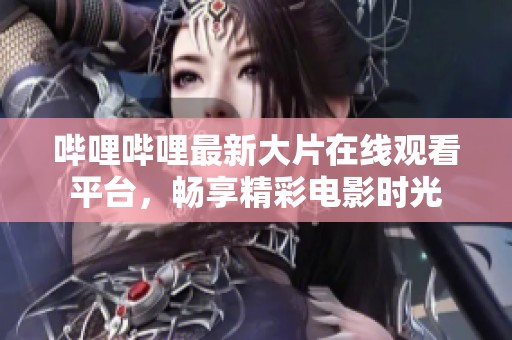 哔哩哔哩最新大片在线观看平台，畅享精彩电影时光