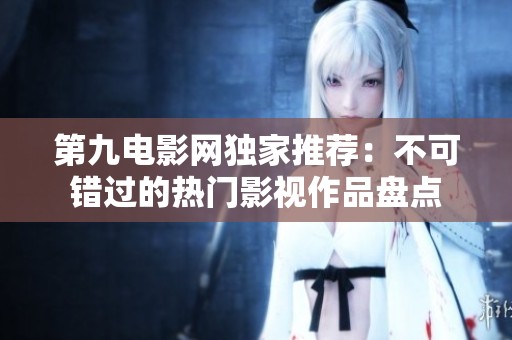 第九电影网独家推荐：不可错过的热门影视作品盘点