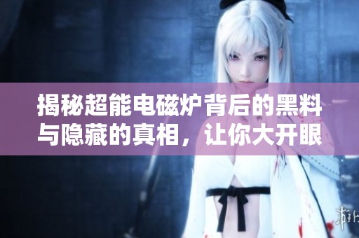 揭秘超能电磁炉背后的黑料与隐藏的真相，让你大开眼界
