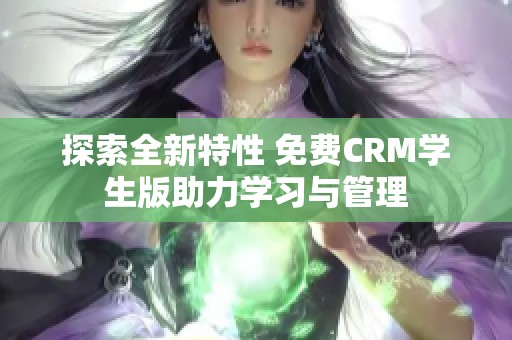 探索全新特性 免费CRM学生版助力学习与管理