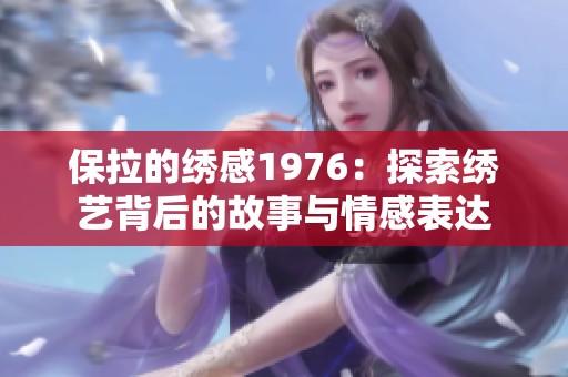 保拉的绣感1976：探索绣艺背后的故事与情感表达
