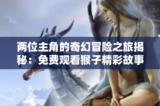 两位主角的奇幻冒险之旅揭秘：免费观看猴子精彩故事