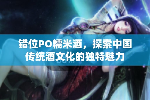 错位PO糯米酒，探索中国传统酒文化的独特魅力