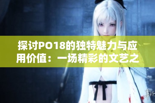探讨PO18的独特魅力与应用价值：一场精彩的文艺之旅
