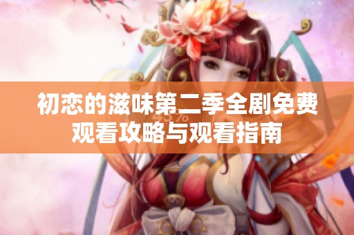 初恋的滋味第二季全剧免费观看攻略与观看指南