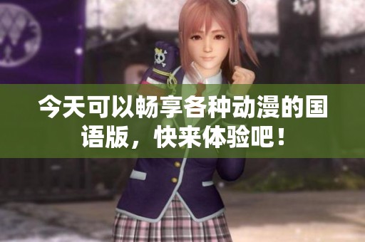 今天可以畅享各种动漫的国语版，快来体验吧！