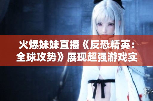火爆妹妹直播《反恐精英：全球攻势》展现超强游戏实力