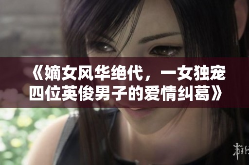 《嫡女风华绝代，一女独宠四位英俊男子的爱情纠葛》
