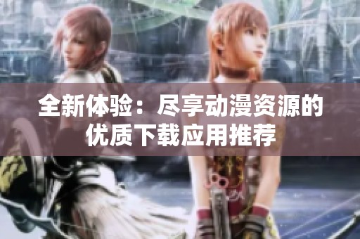 全新体验：尽享动漫资源的优质下载应用推荐