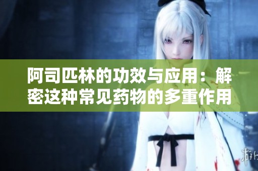 阿司匹林的功效与应用：解密这种常见药物的多重作用