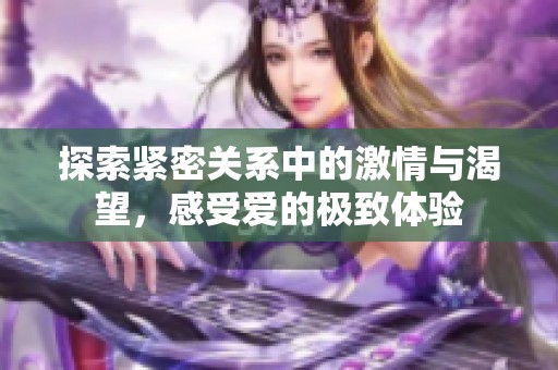 探索紧密关系中的激情与渴望，感受爱的极致体验