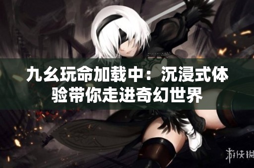 九幺玩命加载中：沉浸式体验带你走进奇幻世界