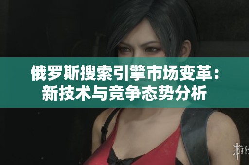 俄罗斯搜索引擎市场变革：新技术与竞争态势分析