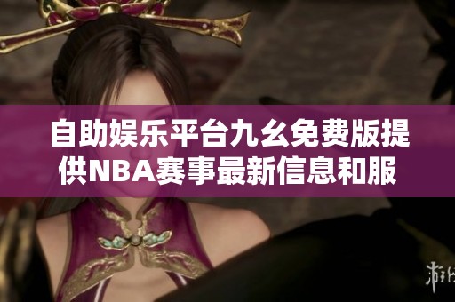 自助娱乐平台九幺免费版提供NBA赛事最新信息和服务
