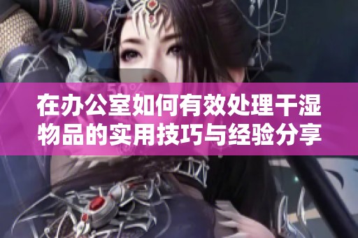 在办公室如何有效处理干湿物品的实用技巧与经验分享