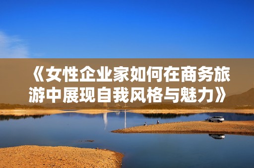 《女性企业家如何在商务旅游中展现自我风格与魅力》