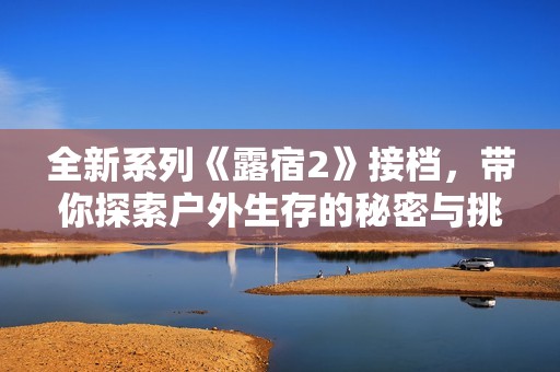 全新系列《露宿2》接档，带你探索户外生存的秘密与挑战
