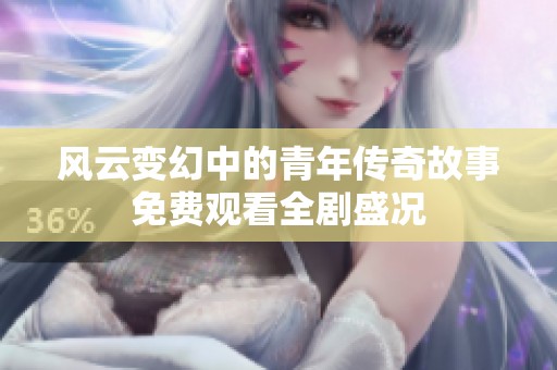 风云变幻中的青年传奇故事免费观看全剧盛况