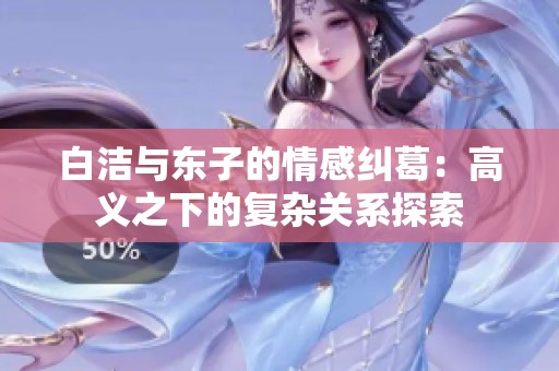 白洁与东子的情感纠葛：高义之下的复杂关系探索