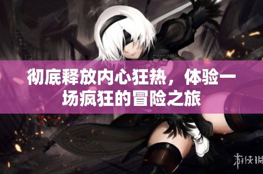 彻底释放内心狂热，体验一场疯狂的冒险之旅