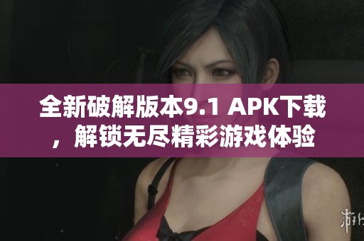 全新破解版本9.1 APK下载，解锁无尽精彩游戏体验
