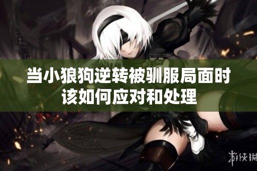 当小狼狗逆转被驯服局面时该如何应对和处理