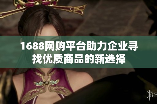 1688网购平台助力企业寻找优质商品的新选择
