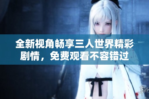 全新视角畅享三人世界精彩剧情，免费观看不容错过