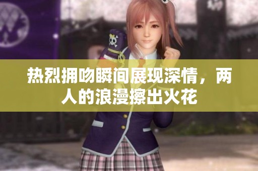 热烈拥吻瞬间展现深情，两人的浪漫擦出火花