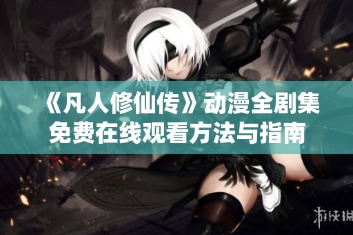 《凡人修仙传》动漫全剧集免费在线观看方法与指南