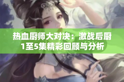 热血厨师大对决：激战后厨1至5集精彩回顾与分析
