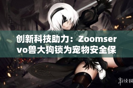 创新科技助力：Zoomservo兽大狗锁为宠物安全保驾护航