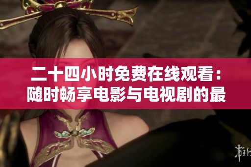 二十四小时免费在线观看：随时畅享电影与电视剧的最佳选择