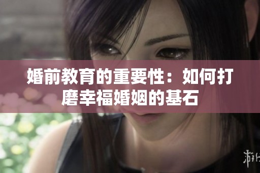 婚前教育的重要性：如何打磨幸福婚姻的基石