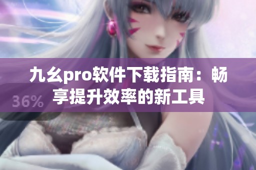 九幺pro软件下载指南：畅享提升效率的新工具