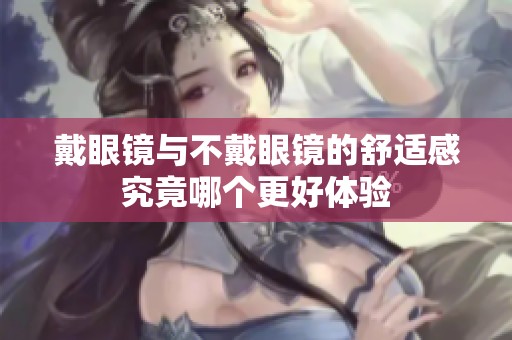 戴眼镜与不戴眼镜的舒适感究竟哪个更好体验