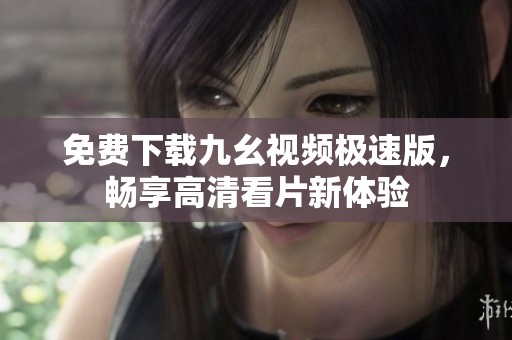 免费下载九幺视频极速版，畅享高清看片新体验