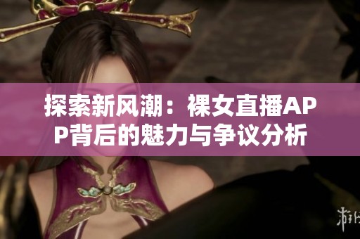 探索新风潮：裸女直播APP背后的魅力与争议分析