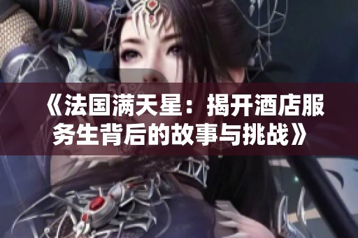 《法国满天星：揭开酒店服务生背后的故事与挑战》