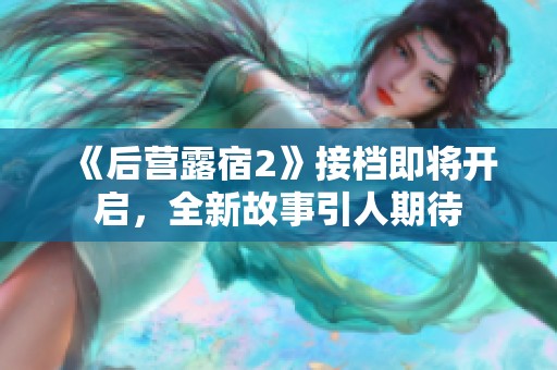 《后营露宿2》接档即将开启，全新故事引人期待