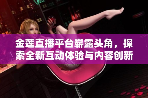 金莲直播平台崭露头角，探索全新互动体验与内容创新