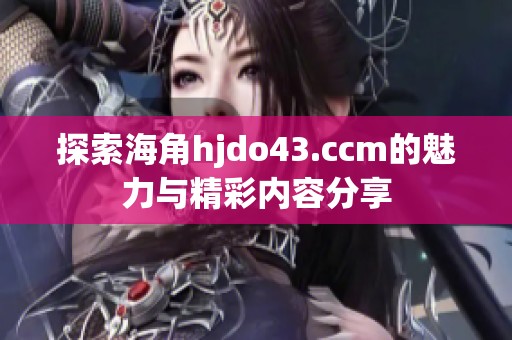 探索海角hjdo43.ccm的魅力与精彩内容分享