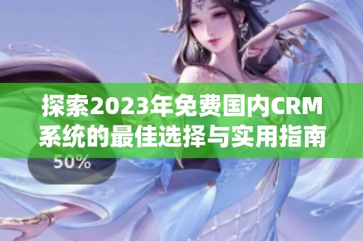 探索2023年免费国内CRM系统的最佳选择与实用指南