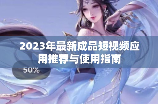 2023年最新成品短视频应用推荐与使用指南