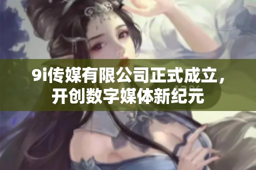 9i传媒有限公司正式成立，开创数字媒体新纪元