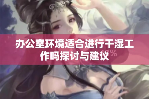 办公室环境适合进行干湿工作吗探讨与建议