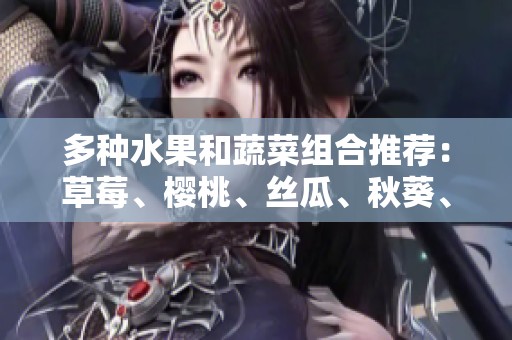 多种水果和蔬菜组合推荐：草莓、樱桃、丝瓜、秋葵、榴莲与黄瓜大合集