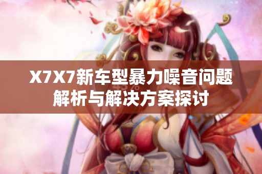 X7X7新车型暴力噪音问题解析与解决方案探讨